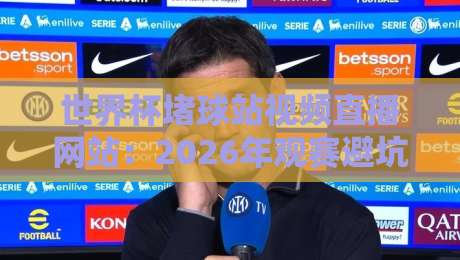 世界杯堵球站视频直播网站:2026年观赛避坑指南,这些门道你摸清了吗? 世界杯堵球站视频直播网站:2026年观赛避坑指南,这些门道你摸清了吗?