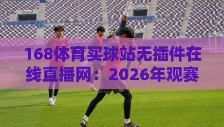 168体育买球站无插件在线直播网:2026年观赛新姿势,真能告别卡顿吗? 168体育买球站无插件在线直播网:2026年观赛新姿势,真能告别卡顿吗?