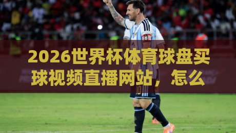 2026世界杯体育球盘买球视频直播网站，怎么挑才不踩坑？资深编辑掏心窝聊聊