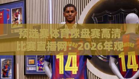 预选赛体育球盘赛高清比赛直播网：2026年观赛避坑指南，画质与数据怎么选？