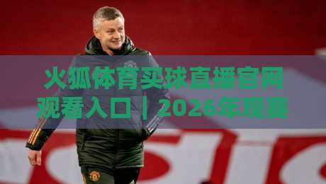 火狐体育买球直播官网观看入口|2026年观赛避坑指南:老球迷教你三招找到稳定高清源 火狐体育买球直播官网观看入口|2026年观赛避坑指南:老球迷教你三招找到稳定高清源