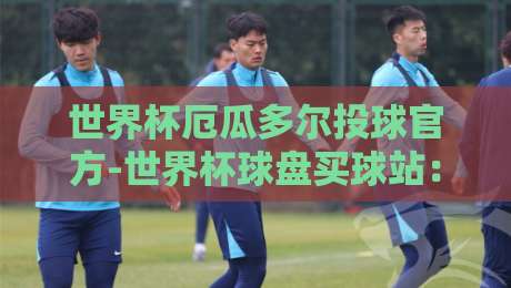 世界杯厄瓜多尔投球官方-世界杯球盘买球站：2026年投注新趋势与避坑指南