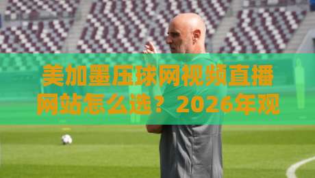 美加墨压球网视频直播网站怎么选？2026年观赛避坑指南与实用建议