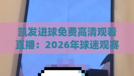 凯发进球免费高清观看直播:2026年球迷观赛新姿势,你get了吗?(附避坑指南) 凯发进球免费高清观看直播:2026年球迷观赛新姿势,你get了吗?(附避坑指南)