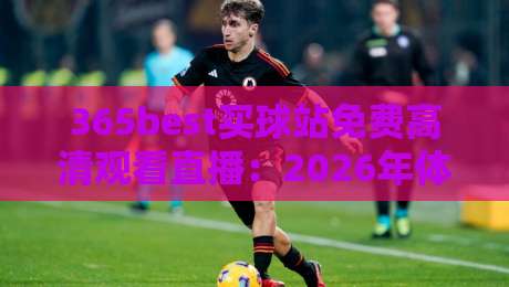 365best买球站免费高清观看直播:2026年体育迷的观赛新选择,真能白嫖高清信号吗? 365best买球站免费高清观看直播:2026年体育迷的观赛新选择,真能白嫖高清信号吗?