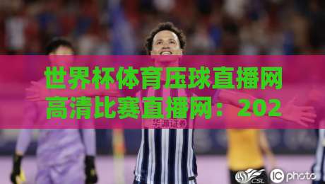世界杯体育压球直播网高清比赛直播网：2026年观赛体验全解析，球迷必看指南
