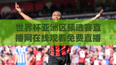 世界杯亚洲区预选赛直播网在线观看免费直播站：2026年观赛避坑指南与真实体验