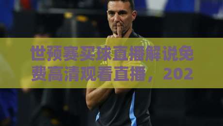 世预赛买球直播解说免费高清观看直播，2026年球迷观赛避坑指南：这几个渠道真能白嫖？