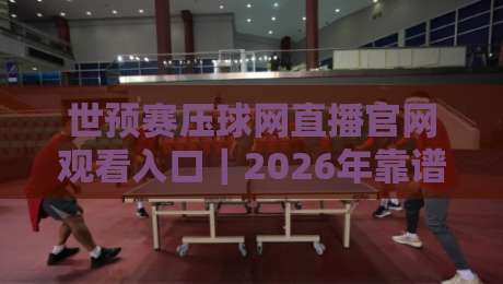 世预赛压球网直播官网观看入口｜2026年靠谱渠道怎么找？老球迷掏心窝分享