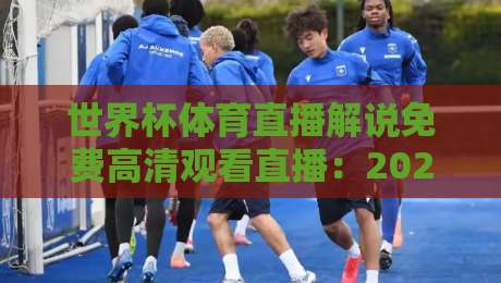 世界杯体育直播解说免费高清观看直播：2026年观赛避坑指南，别再被假链接坑了