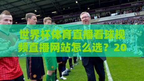 世界杯体育直播看球视频直播网站怎么选?2026年球迷实测避坑指南【亲测有效】 世界杯体育直播看球视频直播网站怎么选?2026年球迷实测避坑指南【亲测有效】