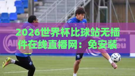 2026世界杯比球站无插件在线直播网:免安装看球,真能全程不卡吗? 2026世界杯比球站无插件在线直播网:免安装看球,真能全程不卡吗?