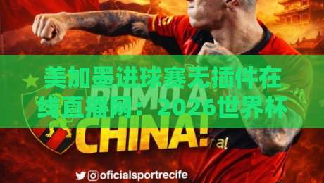 美加墨进球赛无插件在线直播网：2026世界杯观赛新姿势，真能白嫖高清？