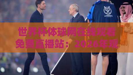 世界杯体球网在线观看免费直播站:2026年观赛避坑指南,这些细节你留意了吗? 世界杯体球网在线观看免费直播站:2026年观赛避坑指南,这些细节你留意了吗?