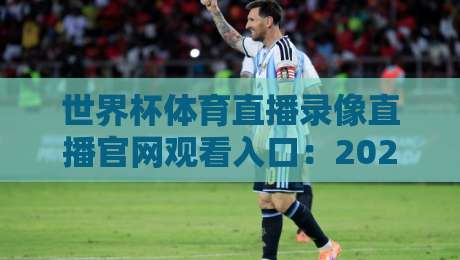 世界杯体育直播录像直播官网观看入口：2026年观赛避坑指南与真香体验