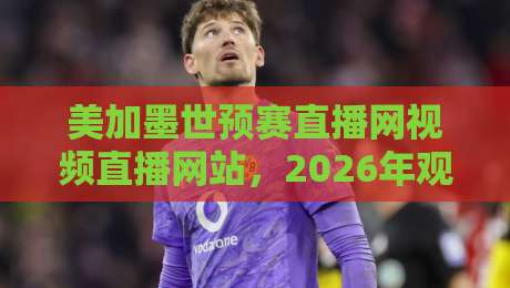 美加墨世预赛直播网视频直播网站,2026年观赛避坑指南:老球迷教你三招找对信号源 美加墨世预赛直播网视频直播网站,2026年观赛避坑指南:老球迷教你三招找对信号源