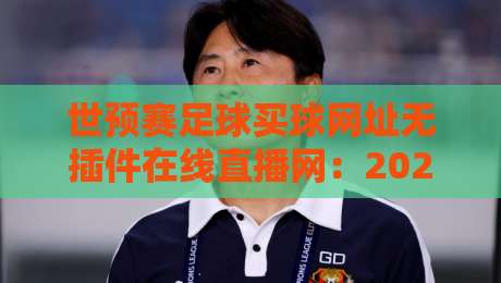 世预赛足球买球网址无插件在线直播网：2026年观赛避坑指南与真实体验谈