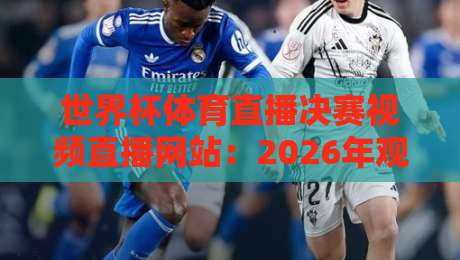 世界杯体育直播决赛视频直播网站:2026年观赛避坑指南与高清渠道实测 世界杯体育直播决赛视频直播网站:2026年观赛避坑指南与高清渠道实测