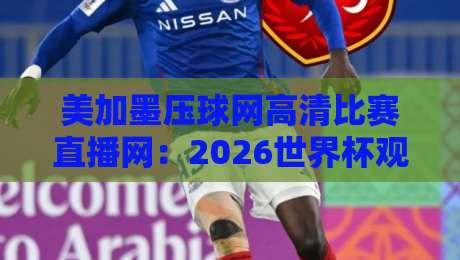 美加墨压球网高清比赛直播网:2026世界杯观赛避坑指南,画质与延迟到底怎么选? 美加墨压球网高清比赛直播网:2026世界杯观赛避坑指南,画质与延迟到底怎么选?