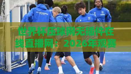 世界杯压球网无插件在线直播网:2026年观赛新选择,真能告别卡顿和插件烦恼吗? 世界杯压球网无插件在线直播网:2026年观赛新选择,真能告别卡顿和插件烦恼吗?