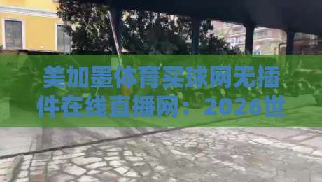美加墨体育买球网无插件在线直播网：2026世界杯观赛新姿势，真能告别卡顿吗？