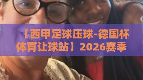 【西甲足球压球-德国杯体育让球站】2026赛季实战策略与冷门预警