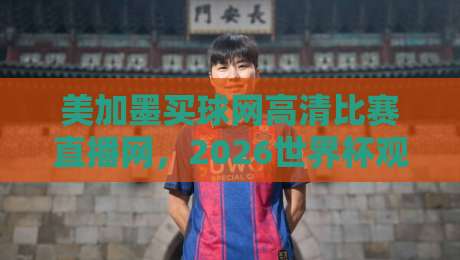 美加墨买球网高清比赛直播网，2026世界杯观赛避坑指南：画质、延迟与版权真相