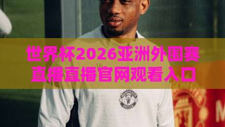 世界杯2026亚洲外围赛直播直播官网观看入口在哪?这份观赛指南请收好 世界杯2026亚洲外围赛直播直播官网观看入口在哪?这份观赛指南请收好