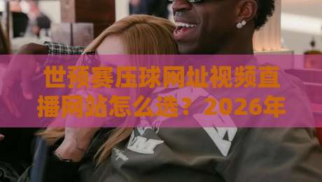 世预赛压球网址视频直播网站怎么选?2026年球迷实测避坑指南与观赛体验谈 世预赛压球网址视频直播网站怎么选?2026年球迷实测避坑指南与观赛体验谈