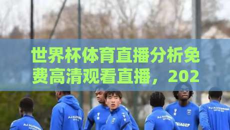 世界杯体育直播分析免费高清观看直播,2026年观赛避坑指南:老球迷教你三招找到靠谱信号源 世界杯体育直播分析免费高清观看直播,2026年观赛避坑指南:老球迷教你三招找到靠谱信号源