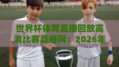 世界杯体育直播回放高清比赛直播网：2026年观赛体验全指南，球迷必看！