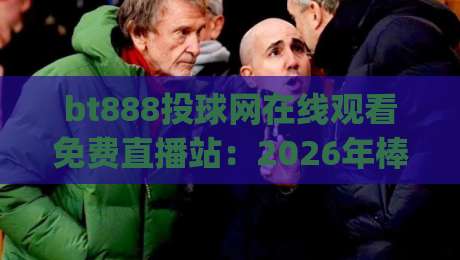 bt888投球网在线观看免费直播站：2026年棒球观赛新姿势，你get了吗？