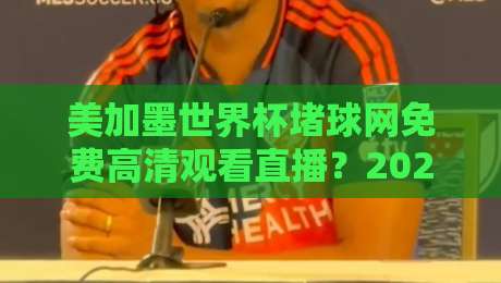 美加墨世界杯堵球网免费高清观看直播？2026观赛避坑指南+合法渠道全解析