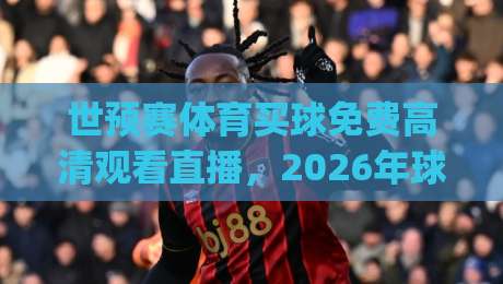 世预赛体育买球免费高清观看直播,2026年球迷该怎么选平台?(附避坑指南) 世预赛体育买球免费高清观看直播,2026年球迷该怎么选平台?(附避坑指南)