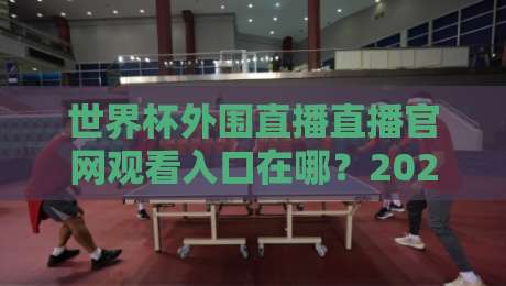 世界杯外围直播直播官网观看入口在哪？2026年观赛避坑指南与实测路径