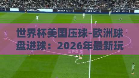 世界杯美国压球-欧洲球盘进球：2026年最新玩法与避坑指南