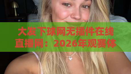 大发下球网无插件在线直播网：2026年观赛体验升级，球迷到底该怎么选？