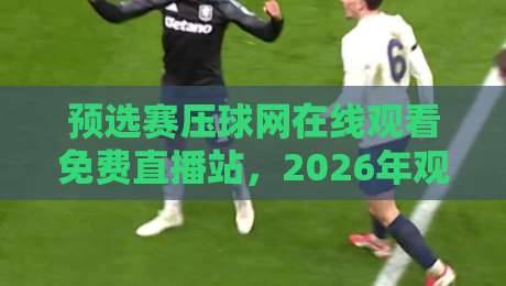 预选赛压球网在线观看免费直播站,2026年观赛避坑与实用指南 预选赛压球网在线观看免费直播站,2026年观赛避坑与实用指南