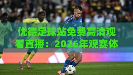 优德足球站免费高清观看直播:2026年观赛体验实测与避坑指南 优德足球站免费高清观看直播:2026年观赛体验实测与避坑指南