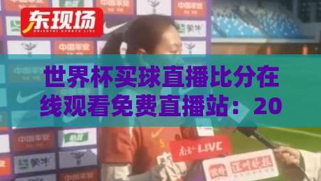 世界杯买球直播比分在线观看免费直播站:2026年观赛避坑指南与真实体验 世界杯买球直播比分在线观看免费直播站:2026年观赛避坑指南与真实体验