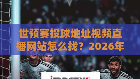 世预赛投球地址视频直播网站怎么找？2026年靠谱观赛渠道与避坑指南