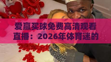 爱赢买球免费高清观看直播：2026年体育迷的观赛新选择？实测体验与避坑指南