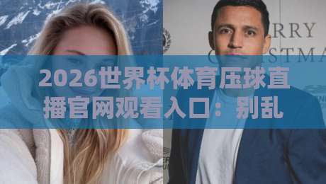2026世界杯体育压球直播官网观看入口:别乱搜了,这份避坑指南请收好 2026世界杯体育压球直播官网观看入口:别乱搜了,这份避坑指南请收好