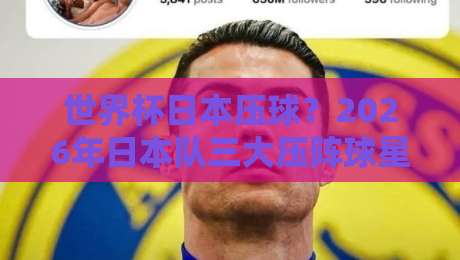 世界杯日本压球？2026年日本队三大压阵球星与关键战术解析