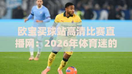 欧宝买球站高清比赛直播网:2026年体育迷的观赛新选择?实测体验与避坑指南 欧宝买球站高清比赛直播网:2026年体育迷的观赛新选择?实测体验与避坑指南