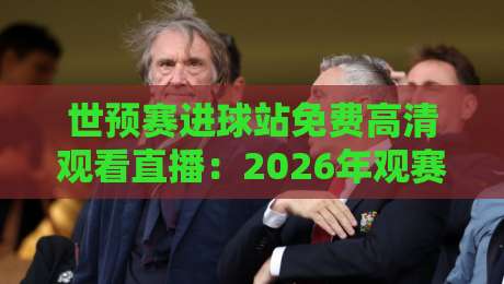 世预赛进球站免费高清观看直播:2026年观赛避坑指南,老球迷都这么干 世预赛进球站免费高清观看直播:2026年观赛避坑指南,老球迷都这么干