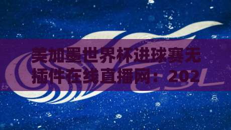 美加墨世界杯进球赛无插件在线直播网：2026球迷观赛避坑指南与真香体验
