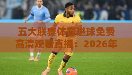 五大联赛体育进球免费高清观看直播:2026年球迷省钱又省心的观赛指南 五大联赛体育进球免费高清观看直播:2026年球迷省钱又省心的观赛指南