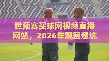 世预赛买球网视频直播网站，2026年观赛避坑指南：老球迷亲测的3个真相