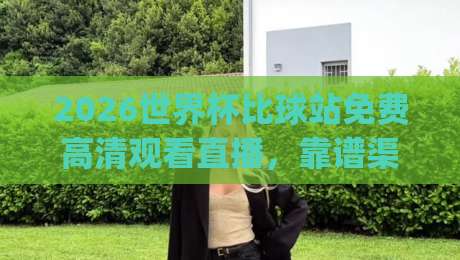 2026世界杯比球站免费高清观看直播，靠谱渠道到底怎么找？(实测避坑指南)
